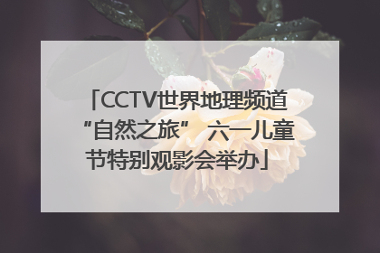 CCTV世界地理频道“自然之旅” 六一儿童节特别观影会举办