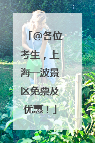 @各位考生，上海一波景区免票及优惠！