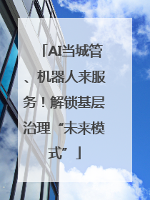 AI当城管、机器人来服务！解锁基层治理“未来模式”