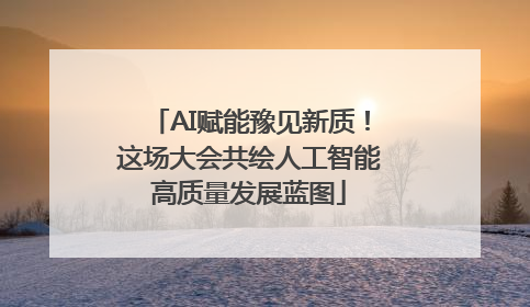 AI赋能豫见新质！这场大会共绘人工智能高质量发展蓝图
