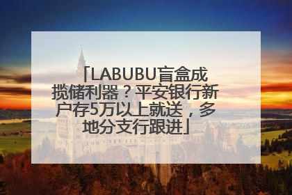 LABUBU盲盒成揽储利器？平安银行新户存5万以上就送，多地分支行跟进