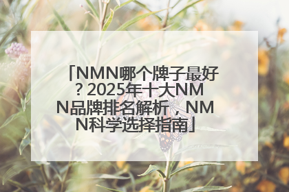 NMN哪个牌子最好？2025年十大NMN品牌排名解析，NMN科学选择指南
