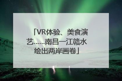 VR体验、美食演艺……南昌一江赣水绘出两岸画卷