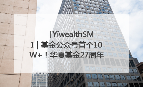 YiwealthSMI｜基金公众号首个10W+！华夏基金27周年讲述四代人的财富故事
